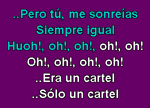 ..Pero tL'I, me sonreias
Siempre igual
Huohl, oh!, oh!, oh!, oh!

Ohl, oh!, oh!, oh!
..Era un cartel
..Sc'alo un cartel