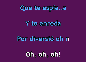 Que te espia..a

Y te enreda

Por diversic') oh n

0h,oh,oh!