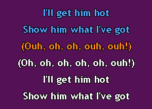 I'll get him hot
Show him what I've got
(Ouh, oh, oh, ouh, ouh!)

(Oh, oh, oh, oh, oh, ouh!)

l'Il get him hot

Show him what I've got
