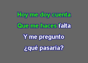 Hoy me doy cuenta

Que me haces falta
Y me pregunto

gqufe pasaria?