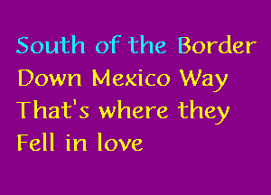 South of the Border
Down Mexico Way

That's where they
Fell in love