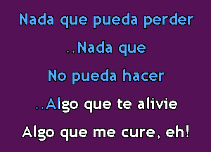 Nada que pueda perder
..Nada que
No pueda hacer

..Algo que te alivie

Algo que me cure, eh!