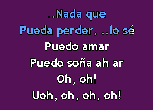 ..Nada que
Pueda perder, ..lo 563
Puedo amar

Puedo sofma ah ar
Oh, oh!
Uoh,oh,oh,oh!