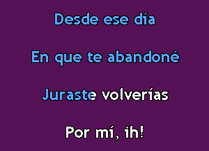 Desde ese dia

En que te abandone'a

Juraste volverias

Por mi, ih!