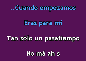 ..Cuando empezamos

Eras para mi

Tan sblo un pasatiempo

No ma ahs