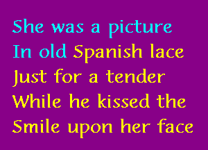 She was a picture
In old Spanish lace
Just for a tender
While he kissed the

Smile upon her face