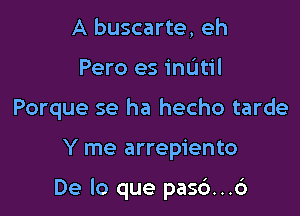 A buscarte, eh
Pero es mum
Porque se ha hecho tarde

Y me arrepiento

De lo que pas6...6