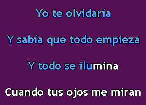 Yo te olvidaria
Y sabia que todo empieza
Y todo se ilumina

Cuando tus ojos me miran