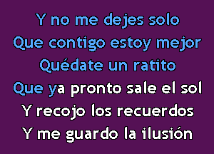 Y no me dejes solo
Que contigo estoy mejor
Que'zdate un ratito
Que ya pronto sale el sol
Y recojo los recuerdos
Y me guardo la ilusic'm
