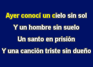 Ayer conoci un cielo sin sol
Y un hombre sin suelo
Un santo en prisic'm

Y una cancifm triste sin duefm