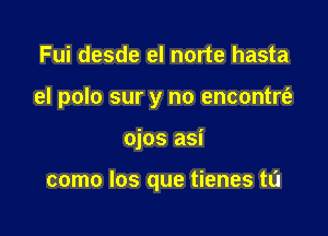 Fui desde el norte hasta

el polo sur y no encontrt'e

ojos asi

como los que tienes tL'I