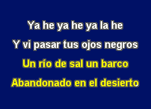 Ya he ya he ya la he

Y vi pasar tus ojos negros

Un rio de sal un barco

Abandonado en el desierto