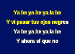 Ya he ya he ya la he

Y vi pasar tus ojos negros

Ya he ya he ya la he

Y ahora si que no