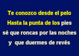 Te conozco desde el pelo
Hasta la punta de los pies
sfe que roncas por las noches

y que duermes de rem'es