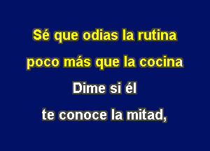 S(e que odias la rutina

poco mas que la cocina

Dime si (al

te conoce la mitad,