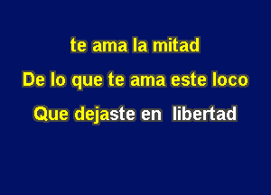 te ama la mitad

De lo que te ama este loco

Que dejaste en libertad