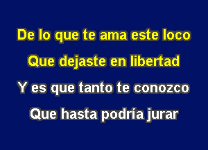 De lo que te ama este loco
Que dejaste en libertad
Y es que tanto te conozco

Que hasta podria jurar