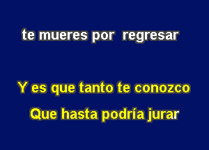 te mueres por regresar

Y es que tanto te conozco

Que hasta podria jurar