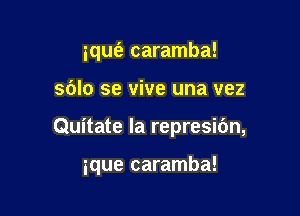 iqufa caramba!

sdlo se vive una vez

Quitate Ia represibn,

ique caramba!