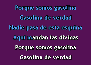 Porque somos gasolina
Gasolina de verdad
Nadie pasa de esta esquina
Aqui mandan las divinas
Porque somos gasolina

Gasolina de verdad