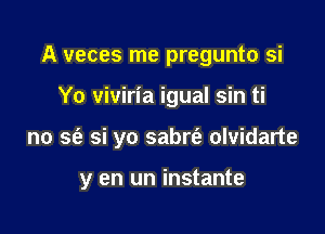 A veces me pregunto si

Yo viviria igual sin ti

no se'a si yo sabrfe olvidarte

y en un instante