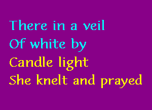 There in a veil
Of white by

Candle light
She knelt and prayed