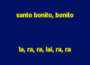 santo bonito, bonito

la, ra, ra, Iai, ra, ra
