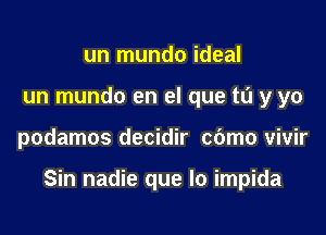 un mundo ideal
un mundo en el que tu y yo

podamos decidir cbmo vivir

Sin nadie que lo impida