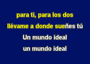 para ti, para los dos

(Name a donde sueries ta
Un mundo ideal

un mundo ideal