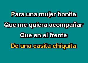 Para una mujer bonita
Que me quiera acompaFIar
Que en el frente

De una casita Chiquita