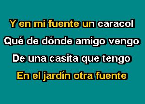 Y en mi fuente un caracol
Qmiz de dc'mde amigo vengo
De una casita que tengo

En el jardin otra fuente