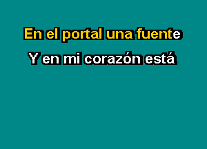 En el portal una fuente

Y en mi corazdn esta