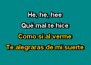 He,he,hee
Quciz mal te hice

Como si al verme

Te alegraras de mi suerte