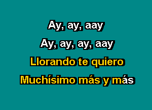 Av, ay, aay

Ay, ay, ay, aay
Llorando te quiero

Muchisimo mas y mas