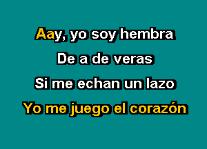 Aay, yo soy hembra
De a de veras

Si me echan un lazo

Yo me juego eI corazdn