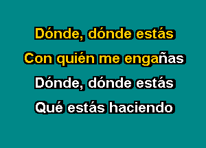 Dc'mde, ddnde estas
Con quitiz-n me engaIWas

Dc'mde, ddnde estas

Quie estas hacienda

g