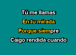 To me llamas

En tu mirada

Porque siempre

Caigo rendida cuando