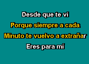 Desde que te vi

Porque siempre a cada

Minuto te vuelvo a extraFIar

Eres para mi