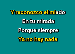 Y reconozco el miedo

En tu mirada

Porque siempre

Ya no hay nada