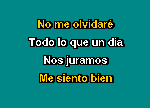 No me olvidarc'a

Todo lo que un dia

Nos juramos

Me siento bien