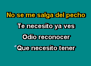 No se me salga del pecho

Te necesito ya ves
Odio reconocer

'Que necesito tener
