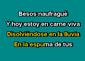 Besos naufraguia
Y hoy estoy en came viva

Disolvic'endose en la lluvia

En la espuma de tus