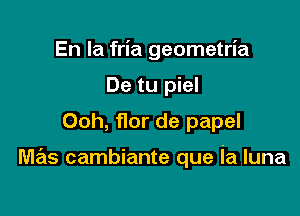 En la fria geometria
De tu piel
Ooh, flor de papel

mas cambiante que ia luna