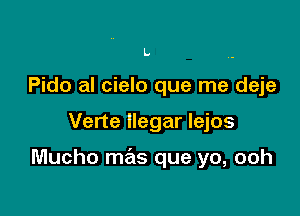 L.
Pido al cielo que me deje

Verte llegar Iejos

Mucho mas que yo, ooh