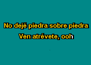 No dek piedra sobre piedra

Ven atrt'avete, ooh
