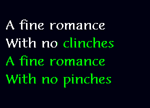 A fine romance
With no clinches

A fine romance
With no pinches