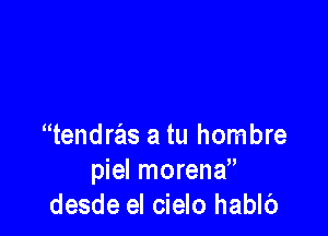 tendras a tu hombre
piel morena
desde el cielo hablb