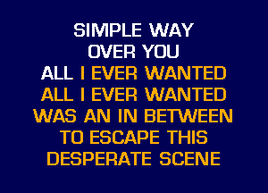 SIMPLE WAY
OVER YOU
ALL I EVER WANTED
ALL I EVER WANTED
WAS AN IN BETWEEN
TO ESCAPE THIS
DESPERATE SCENE