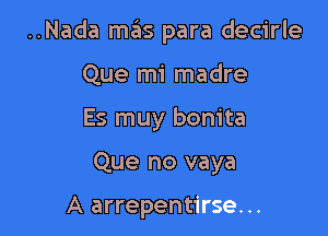 ..Nada mas para decirle

Que mi madre
Es muy bonita
Que no vaya

A arrepentirse. ..