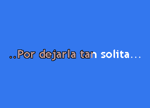 ..Por dejarla tan solita...